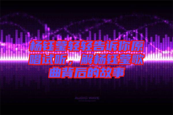 楊鈺瑩輕輕告訴你原唱試聽，解楊鈺瑩歌曲背后的故事