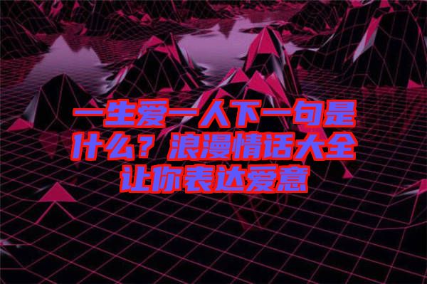 一生愛(ài)一人下一句是什么？浪漫情話大全讓你表達(dá)愛(ài)意