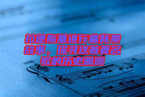 拉德斯基進行曲背景故事，探尋這首著名歌的歷史淵源