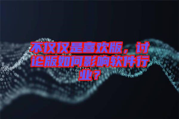 不僅僅是喜歡版，討論版如何影響軟件行業(yè)？