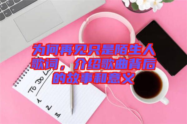 為何再見只是陌生人歌詞，介紹歌曲背后的故事和意義