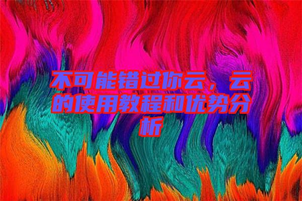 不可能錯過你云，云的使用教程和優(yōu)勢分析