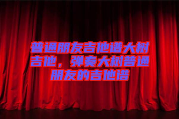 普通朋友吉他譜大樹吉他，彈奏大樹普通朋友的吉他譜