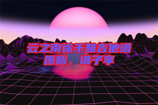 云之南徐千雅吉他譜原版，譜子享