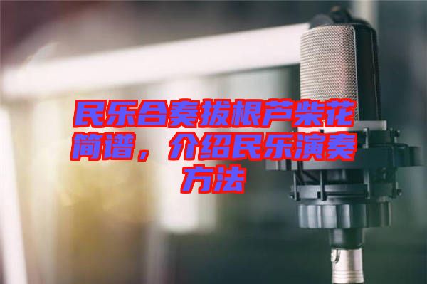 民樂(lè)合奏拔根蘆柴花簡(jiǎn)譜，介紹民樂(lè)演奏方法