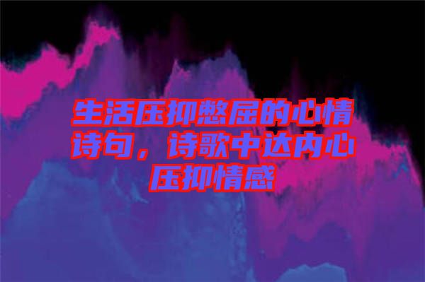 生活壓抑憋屈的心情詩句，詩歌中達(dá)內(nèi)心壓抑情感