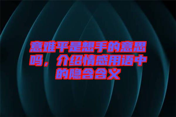 意難平是想手的意思嗎，介紹情感用語中的隱含含義