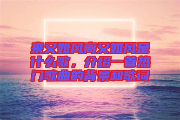 來又如風離又如風是什么歌，介紹一首熱門歌曲的背景和歌詞