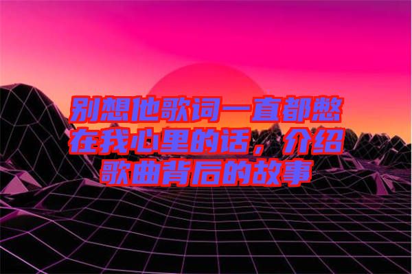 別想他歌詞一直都憋在我心里的話，介紹歌曲背后的故事