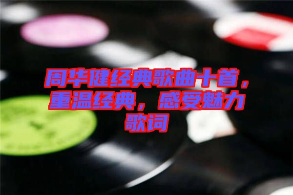 周華健經(jīng)典歌曲十首，重溫經(jīng)典，感受魅力歌詞