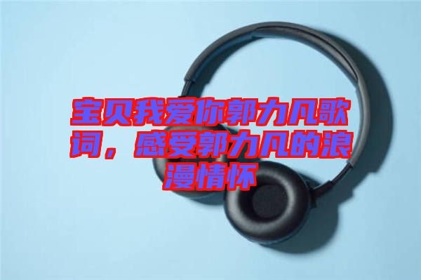 寶貝我愛你郭力凡歌詞，感受郭力凡的浪漫情懷