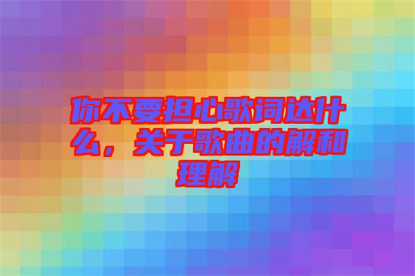 你不要擔心歌詞達什么，關于歌曲的解和理解