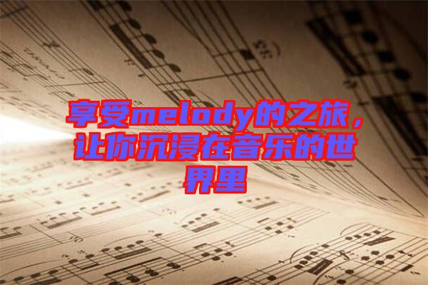 享受melody的之旅，讓你沉浸在音樂的世界里