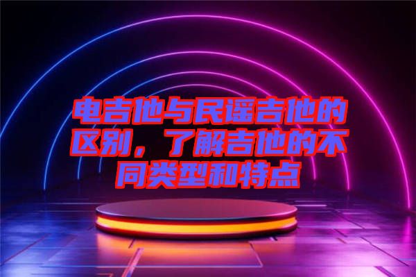 電吉他與民謠吉他的區(qū)別，了解吉他的不同類型和特點(diǎn)