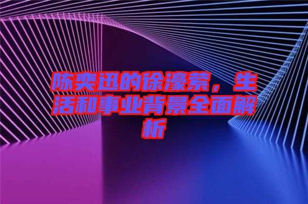 陳奕迅的徐濠縈，生活和事業(yè)背景全面解析