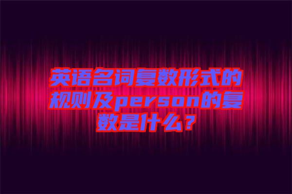 英語名詞復(fù)數(shù)形式的規(guī)則及person的復(fù)數(shù)是什么？