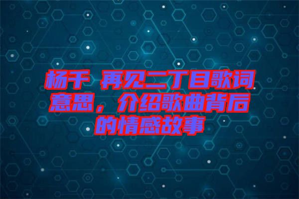 楊千嬅再見二丁目歌詞意思，介紹歌曲背后的情感故事