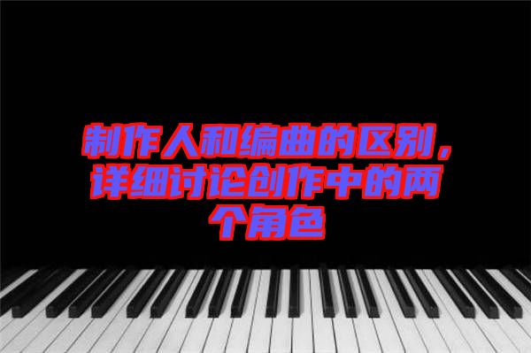 制作人和編曲的區(qū)別，詳細(xì)討論創(chuàng)作中的兩個(gè)角色