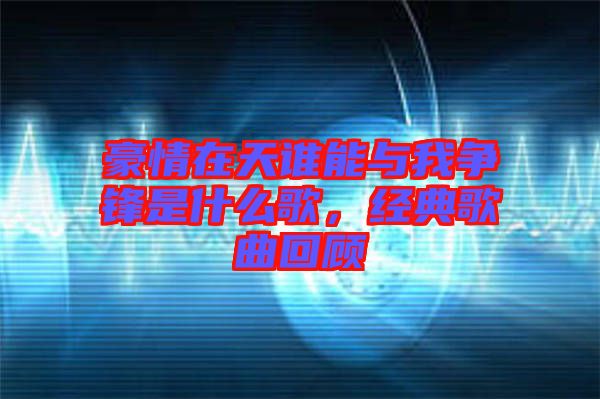 豪情在天誰能與我爭鋒是什么歌，經(jīng)典歌曲回顧