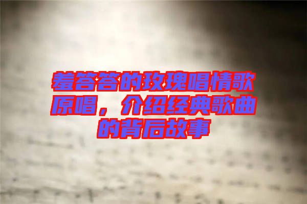 羞答答的玫瑰唱情歌原唱，介紹經(jīng)典歌曲的背后故事