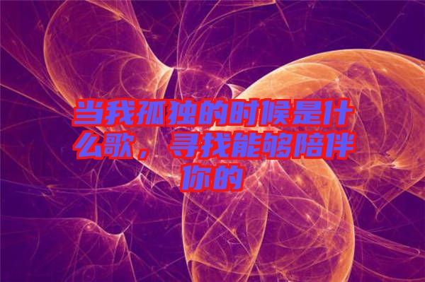 當(dāng)我孤獨(dú)的時(shí)候是什么歌，尋找能夠陪伴你的