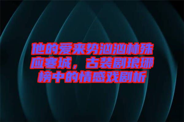 他的愛來勢洶洶林殊應寒城，古裝劇瑯琊榜中的情感戲劇析