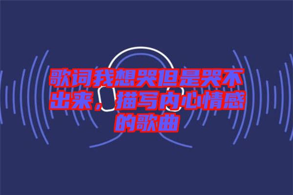 歌詞我想哭但是哭不出來(lái)，描寫內(nèi)心情感的歌曲