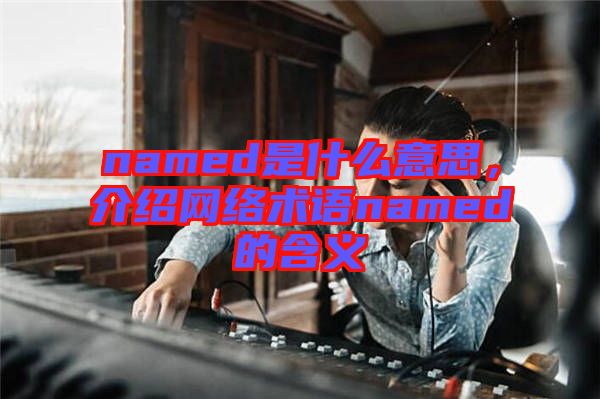 named是什么意思，介紹網(wǎng)絡術語named的含義