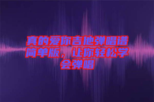 真的愛你吉他彈唱譜簡單版，讓你輕松學(xué)會彈唱