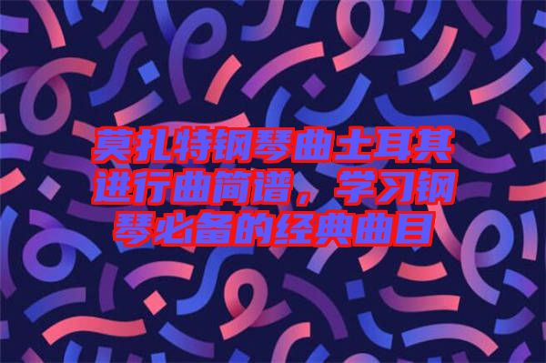 莫扎特鋼琴曲土耳其進(jìn)行曲簡(jiǎn)譜，學(xué)習(xí)鋼琴必備的經(jīng)典曲目