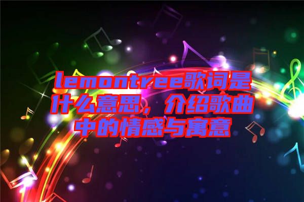 lemontree歌詞是什么意思，介紹歌曲中的情感與寓意