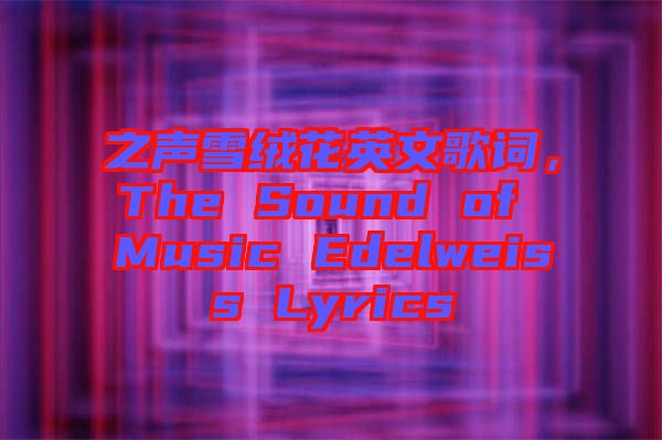 之聲雪絨花英文歌詞，The Sound of Music Edelweiss Lyrics