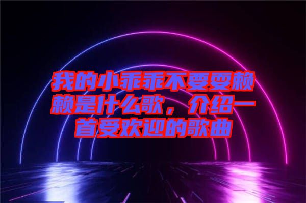 我的小乖乖不要耍賴賴是什么歌，介紹一首受歡迎的歌曲