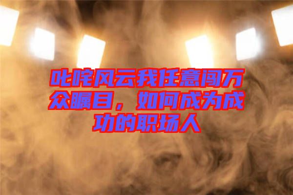 叱咤風(fēng)云我任意闖萬(wàn)眾矚目，如何成為成功的職場(chǎng)人