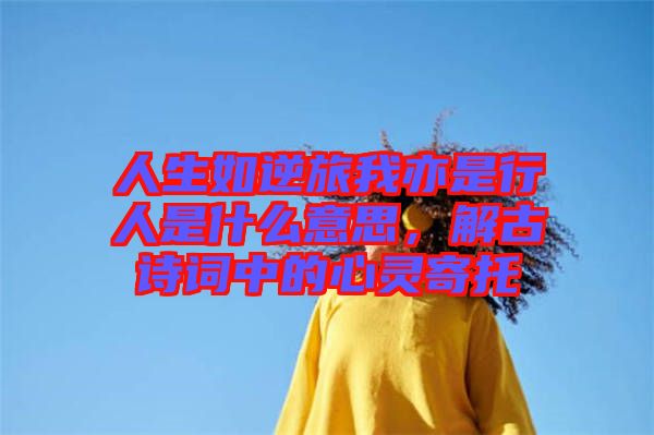 人生如逆旅我亦是行人是什么意思，解古詩(shī)詞中的心靈寄托