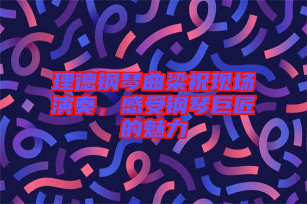 理德鋼琴曲梁?，F(xiàn)場(chǎng)演奏，感受鋼琴巨匠的魅力