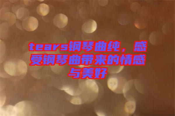 tears鋼琴曲純，感受鋼琴曲帶來的情感與美好