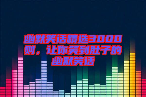 幽默笑話精選3000則，讓你笑到肚子的幽默笑話