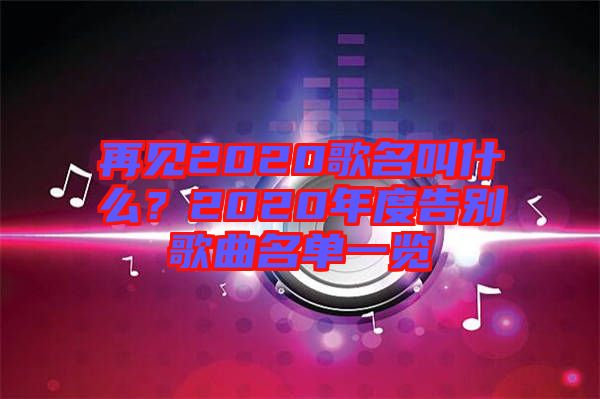 再見2020歌名叫什么？2020年度告別歌曲名單一覽