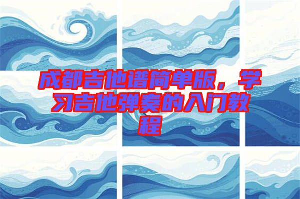 成都吉他譜簡(jiǎn)單版，學(xué)習(xí)吉他彈奏的入門教程