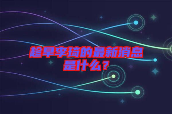 趁早李琦的最新消息是什么？