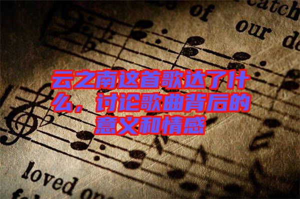 云之南這首歌達(dá)了什么，討論歌曲背后的意義和情感