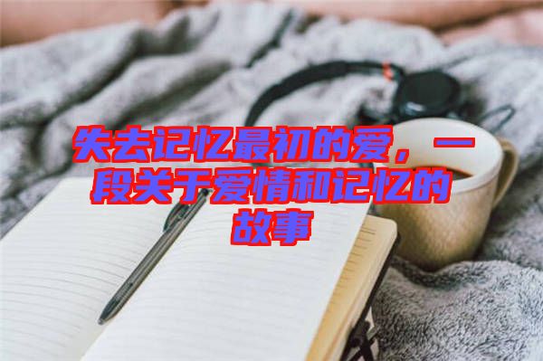 失去記憶最初的愛，一段關(guān)于愛情和記憶的故事