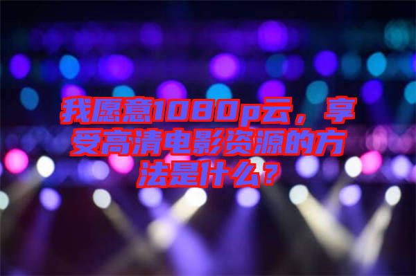 我愿意1080p云，享受高清電影資源的方法是什么？