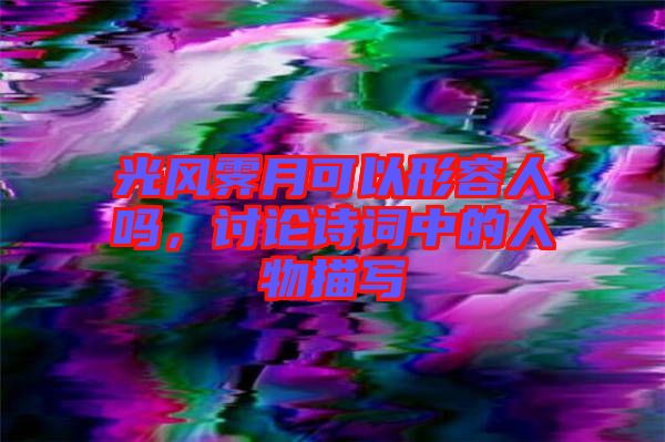 光風(fēng)霽月可以形容人嗎，討論詩詞中的人物描寫