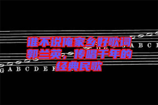 誰不說俺家鄉(xiāng)好歌詞郭蘭英，傳唱千年的經(jīng)典民歌