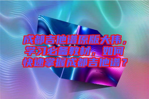 成都吉他譜原版大偉，學(xué)習(xí)必備教材，如何快速掌握成都吉他譜？