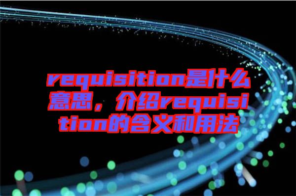 requisition是什么意思，介紹requisition的含義和用法