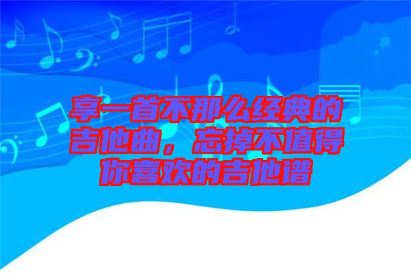 享一首不那么經(jīng)典的吉他曲，忘掉不值得你喜歡的吉他譜