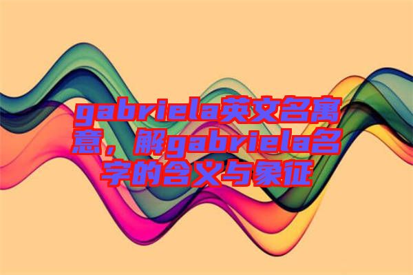 gabriela英文名寓意，解gabriela名字的含義與象征